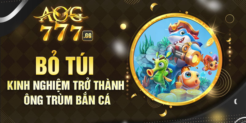 Bỏ túi kinh nghiệm trở thành ông trùm bắn cá